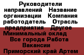 Руководители направлений › Название организации ­ Компания-работодатель › Отрасль предприятия ­ Другое › Минимальный оклад ­ 1 - Все города Работа » Вакансии   . Приморский край,Артем г.